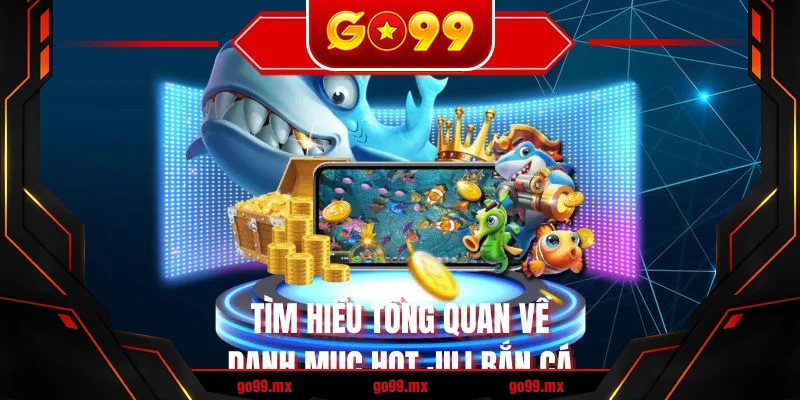 Tìm hiểu tổng quan về danh mục hot jili bắn cá